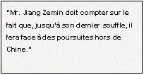 Zone de texte: “Mr. Jiang Zemin doit compter sur le fait que, jusqu’à son dernier souffle, il fera face à des poursuites hors de Chine.”